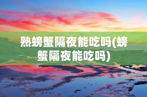 熟螃蟹隔夜能吃吗(螃蟹隔夜能吃吗)