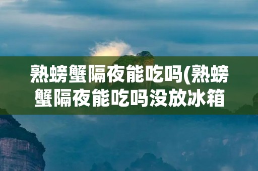熟螃蟹隔夜能吃吗(熟螃蟹隔夜能吃吗没放冰箱温度在23度的气温) 熟螃蟹隔夜能吃吗(熟螃蟹隔夜能吃吗没放冰箱温度在23度的气温)