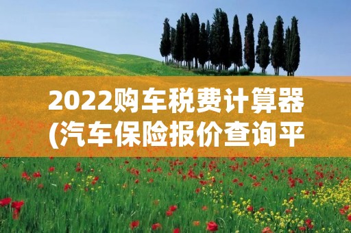 2022购车税费计算器(汽车保险报价查询平台)