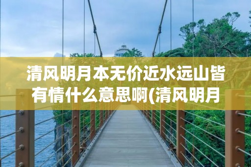清风明月本无价近水远山皆有情什么意思啊(清风明月本无价近水远山皆有情什么意思啊二年级) 清风明月本无价近水远山皆有情什么意思啊(清风明月本无价近水远山皆有情什么意思啊二年级)