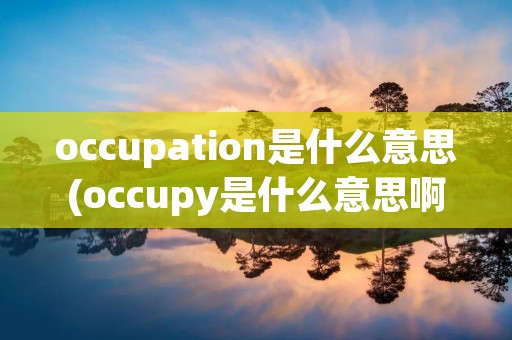 occupation是什么意思(occupy是什么意思啊) occupation是什么意思(occupy是什么意思啊)