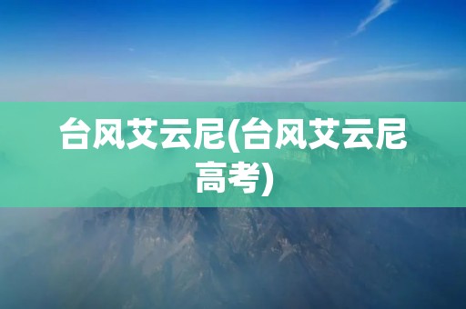 台风艾云尼(台风艾云尼高考) 台风艾云尼(台风艾云尼高考)