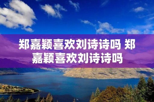 郑嘉颖喜欢刘诗诗吗 郑嘉颖喜欢刘诗诗吗