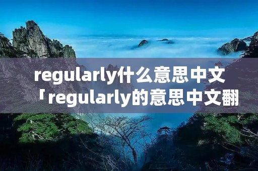 regularly什么意思中文「regularly的意思中文翻译」 regularly什么意思中文「regularly的意思中文翻译」