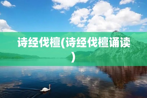 诗经伐檀(诗经伐檀诵读)