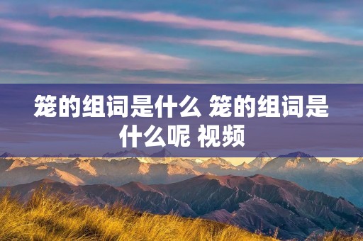 笼的组词是什么 笼的组词是什么呢 视频 笼的组词是什么 笼的组词是什么呢 视频