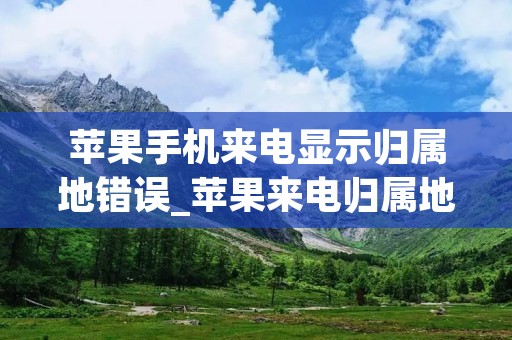 苹果手机来电显示归属地错误_苹果来电归属地怎么设置
