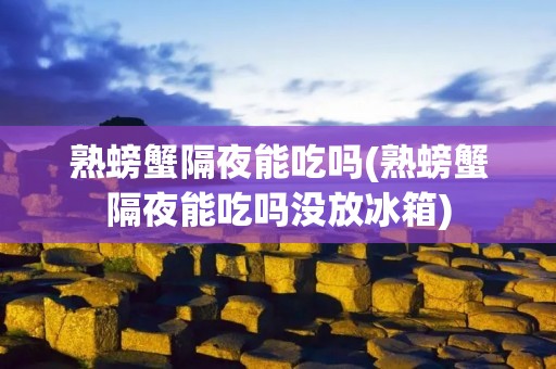 熟螃蟹隔夜能吃吗(熟螃蟹隔夜能吃吗没放冰箱)