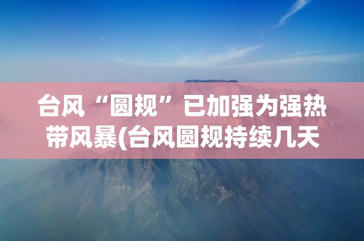台风“圆规”已加强为强热带风暴(台风圆规持续几天) 台风“圆规”已加强为强热带风暴(台风圆规持续几天)