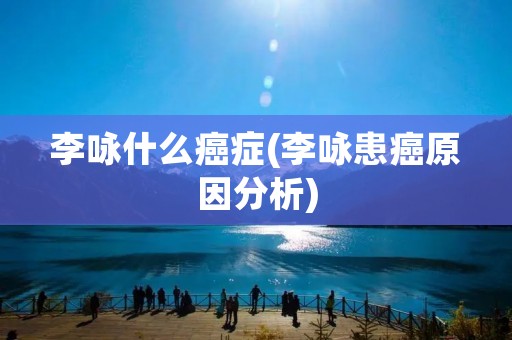 李咏什么癌症(李咏患癌原因分析) 李咏什么癌症(李咏患癌原因分析)