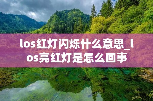 los红灯闪烁什么意思_los亮红灯是怎么回事 los红灯闪烁什么意思_los亮红灯是怎么回事