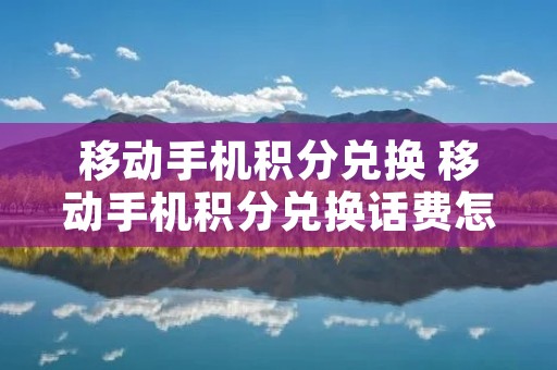 移动手机积分兑换 移动手机积分兑换话费怎么发短信兑换