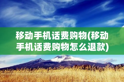 移动手机话费购物(移动手机话费购物怎么退款)