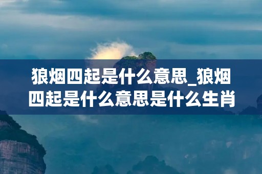 狼烟四起是什么意思_狼烟四起是什么意思是什么生肖精选解释