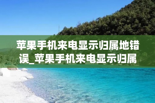 苹果手机来电显示归属地错误_苹果手机来电显示归属地错误怎么解决