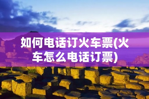 如何电话订火车票(火车怎么电话订票)