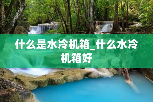 什么是水冷机箱_什么水冷机箱好 什么是水冷机箱_什么水冷机箱好