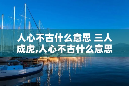 人心不古什么意思 三人成虎,人心不古什么意思 人心不古什么意思 三人成虎,人心不古什么意思