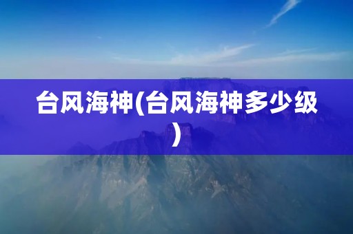 台风海神(台风海神多少级)