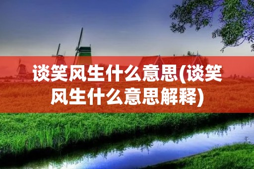 谈笑风生什么意思(谈笑风生什么意思解释) 谈笑风生什么意思(谈笑风生什么意思解释)