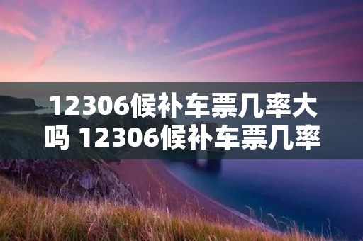 12306候补车票几率大吗 12306候补车票几率大吗春运