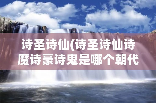 诗圣诗仙(诗圣诗仙诗魔诗豪诗鬼是哪个朝代)