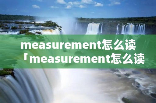 measurement怎么读「measurement怎么读英语」