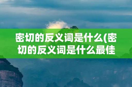 密切的反义词是什么(密切的反义词是什么最佳答案)