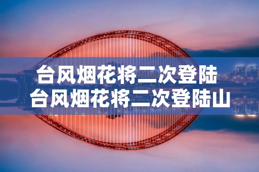 台风烟花将二次登陆 台风烟花将二次登陆山东