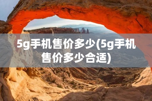 5g手机售价多少(5g手机售价多少合适)
