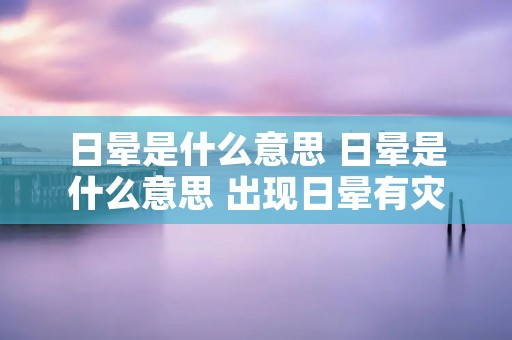 日晕是什么意思 日晕是什么意思 出现日晕有灾难吗