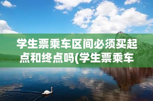 学生票乘车区间必须买起点和终点吗(学生票乘车区间必须买起点和终点吗,换票流程是什么)