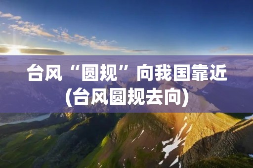 台风“圆规”向我国靠近(台风圆规去向) 台风“圆规”向我国靠近(台风圆规去向)