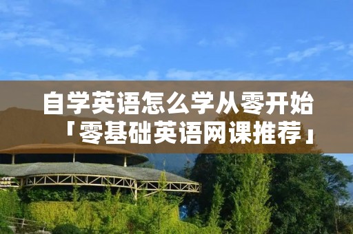 自学英语怎么学从零开始「零基础英语网课推荐」
