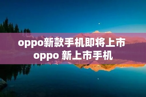 oppo新款手机即将上市 oppo 新上市手机