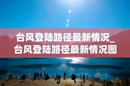 台风登陆路径最新情况_台风登陆路径最新情况图 台风登陆路径最新情况_台风登陆路径最新情况图