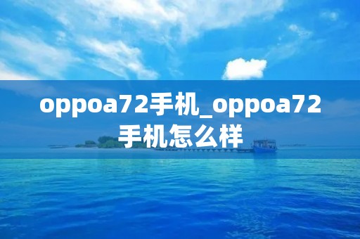 oppoa72手机_oppoa72手机怎么样 oppoa72手机_oppoa72手机怎么样