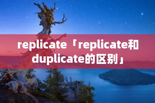 replicate「replicate和duplicate的区别」