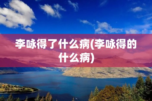 李咏得了什么病(李咏得的什么病)
