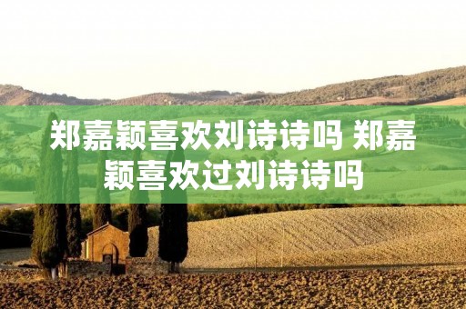 郑嘉颖喜欢刘诗诗吗 郑嘉颖喜欢过刘诗诗吗