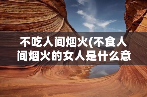 不吃人间烟火(不食人间烟火的女人是什么意思)