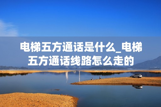 电梯五方通话是什么_电梯五方通话线路怎么走的