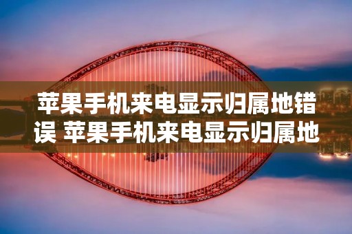 苹果手机来电显示归属地错误 苹果手机来电显示归属地错误怎么弄