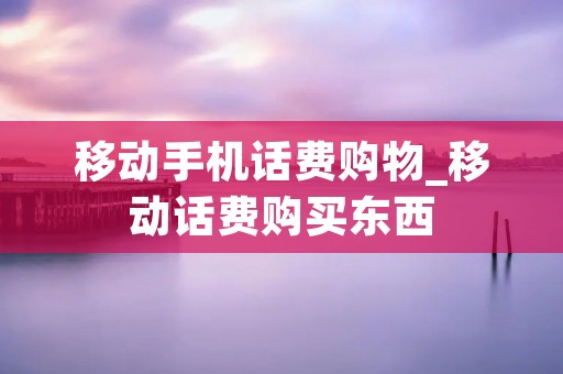 移动手机话费购物_移动话费购买东西