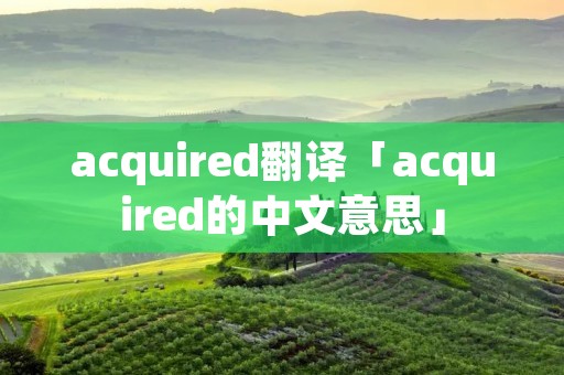 acquired翻译「acquired的中文意思」
