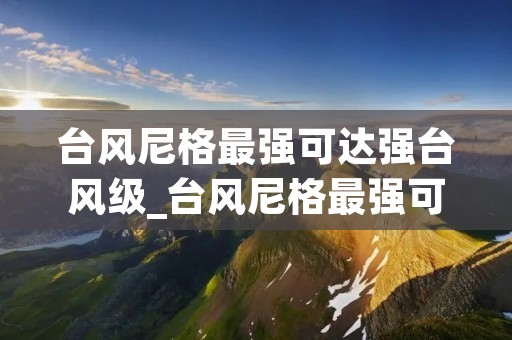 台风尼格最强可达强台风级_台风尼格最强可达强台风级十 台风尼格最强可达强台风级_台风尼格最强可达强台风级十