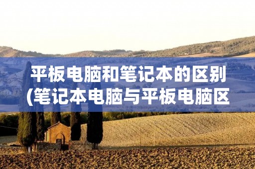 平板电脑和笔记本的区别(笔记本电脑与平板电脑区别) 平板电脑和笔记本的区别(笔记本电脑与平板电脑区别)