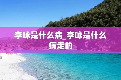 李咏是什么病_李咏是什么病走的 李咏是什么病_李咏是什么病走的
