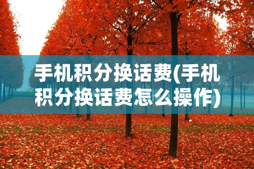 手机积分换话费(手机积分换话费怎么操作)