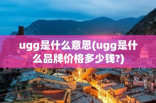 ugg是什么意思(ugg是什么品牌价格多少钱?)